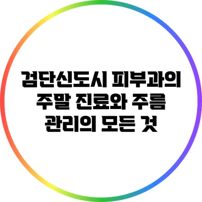 검단신도시 피부과의 주말 진료와 주름 관리의 모든 것