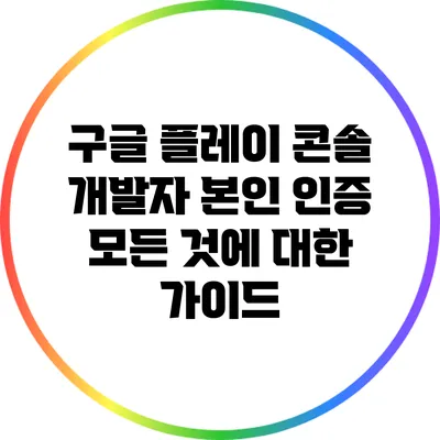 구글 플레이 콘솔 개발자 본인 인증: 모든 것에 대한 가이드