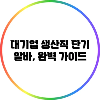 대기업 생산직 단기 알바, 완벽 가이드