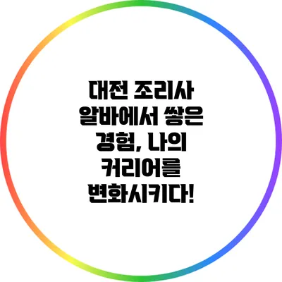 대전 조리사 알바에서 쌓은 경험, 나의 커리어를 변화시키다!
