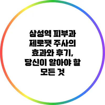 삼성역 피부과 제로팻 주사의 효과와 후기, 당신이 알아야 할 모든 것