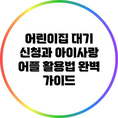 어린이집 대기 신청과 아이사랑 어플 활용법 완벽 가이드