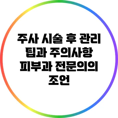 주사 시술 후 관리 팁과 주의사항: 피부과 전문의의 조언