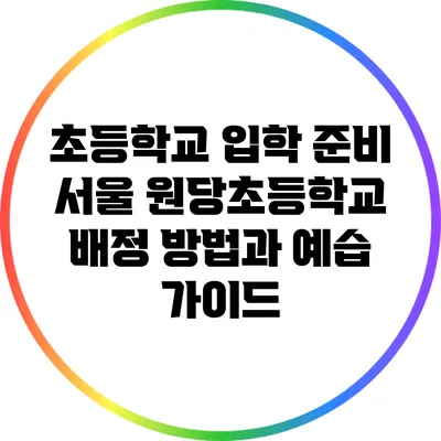 초등학교 입학 준비: 서울 원당초등학교 배정 방법과 예습 가이드