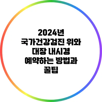 2024년 국가건강검진: 위와 대장 내시경 예약하는 방법과 꿀팁