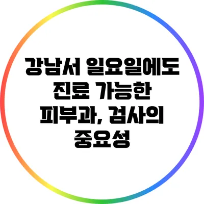 강남서 일요일에도 진료 가능한 피부과, 검사의 중요성