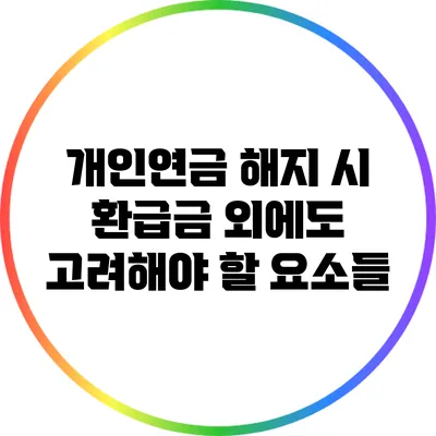개인연금 해지 시 환급금 외에도 고려해야 할 요소들