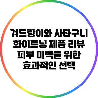 겨드랑이와 사타구니 화이트닝 제품 리뷰: 피부 미백을 위한 효과적인 선택