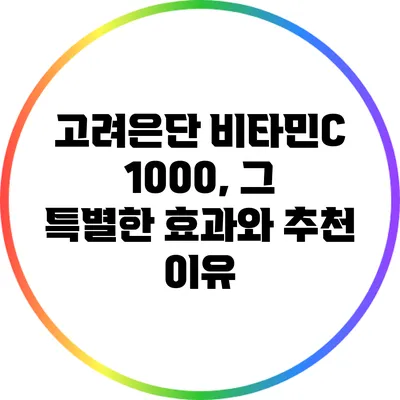 고려은단 비타민C 1000, 그 특별한 효과와 추천 이유