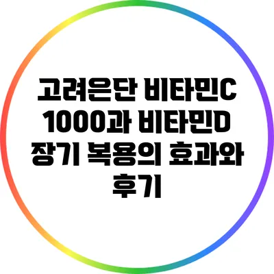 고려은단 비타민C 1000과 비타민D: 장기 복용의 효과와 후기