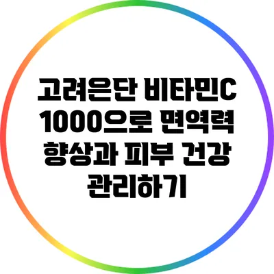 고려은단 비타민C 1000으로 면역력 향상과 피부 건강 관리하기