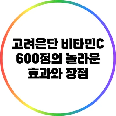 고려은단 비타민C 600정의 놀라운 효과와 장점
