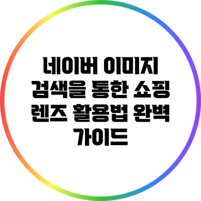 네이버 이미지 검색을 통한 쇼핑 렌즈 활용법 완벽 가이드