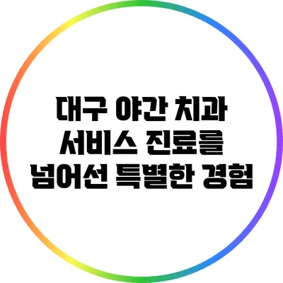 대구 야간 치과 서비스: 진료를 넘어선 특별한 경험