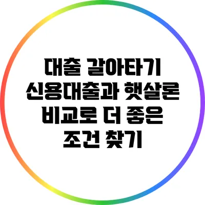 대출 갈아타기: 신용대출과 햇살론 비교로 더 좋은 조건 찾기