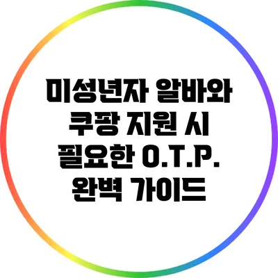 미성년자 알바와 쿠팡 지원 시 필요한 O.T.P. 완벽 가이드
