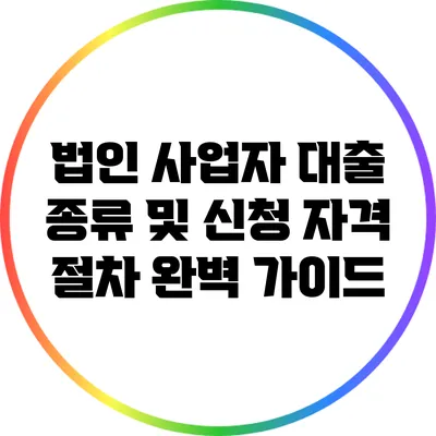 법인 사업자 대출 종류 및 신청 자격 절차 완벽 가이드