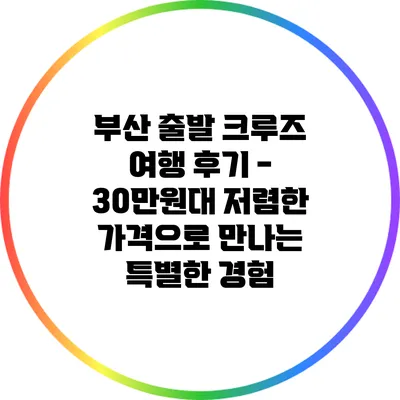 부산 출발 크루즈 여행 후기 - 30만원대 저렴한 가격으로 만나는 특별한 경험