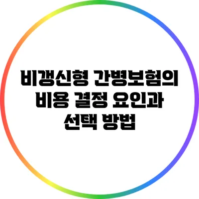 비갱신형 간병보험의 비용 결정 요인과 선택 방법