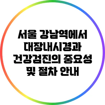 서울 강남역에서 대장내시경과 건강검진의 중요성 및 절차 안내