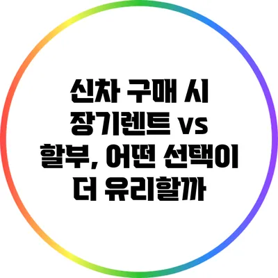 신차 구매 시 장기렌트 vs 할부, 어떤 선택이 더 유리할까?
