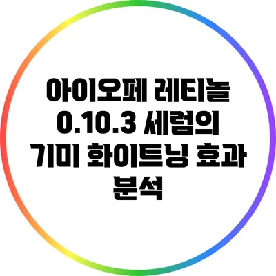 아이오페 레티놀 0.1/0.3 세럼의 기미 화이트닝 효과 분석
