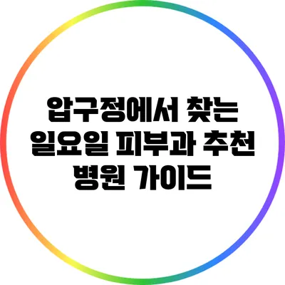 압구정에서 찾는 일요일 피부과 추천 병원 가이드