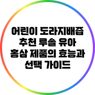 어린이 도라지배즙 추천: 루솔 유아 홍삼 제품의 효능과 선택 가이드