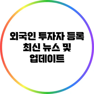 외국인 투자자 등록: 최신 뉴스 및 업데이트