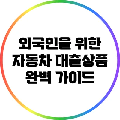 외국인을 위한 자동차 대출상품 완벽 가이드