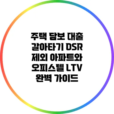 주택 담보 대출 갈아타기: DSR 제외 아파트와 오피스텔 LTV 완벽 가이드