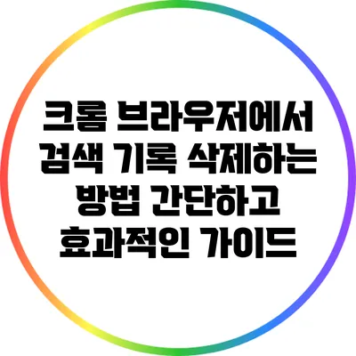 크롬 브라우저에서 검색 기록 삭제하는 방법: 간단하고 효과적인 가이드