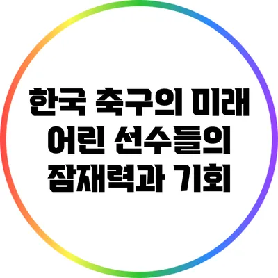 한국 축구의 미래: 어린 선수들의 잠재력과 기회