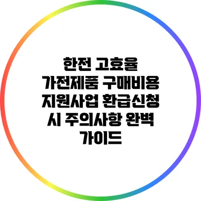 한전 고효율 가전제품 구매비용 지원사업 환급신청 시 주의사항 완벽 가이드