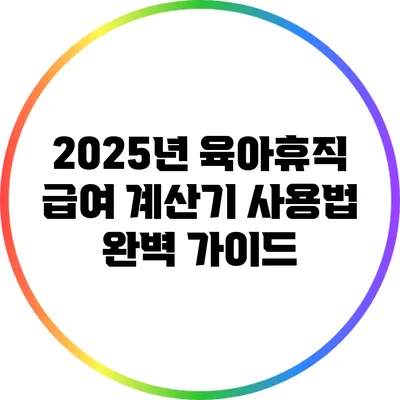 2025년 육아휴직 급여 계산기 사용법 완벽 가이드