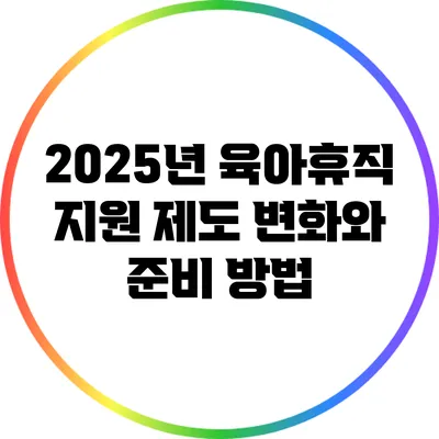 2025년 육아휴직 지원 제도 변화와 준비 방법