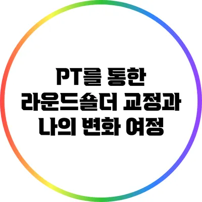 PT를 통한 라운드숄더 교정과 나의 변화 여정