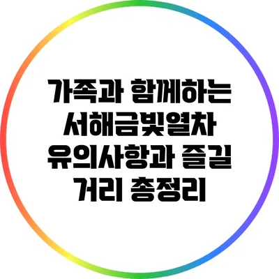 가족과 함께하는 서해금빛열차: 유의사항과 즐길 거리 총정리