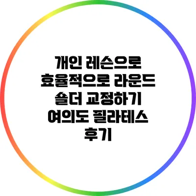 개인 레슨으로 효율적으로 라운드 숄더 교정하기: 여의도 필라테스 후기