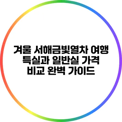 겨울 서해금빛열차 여행: 특실과 일반실 가격 비교 완벽 가이드