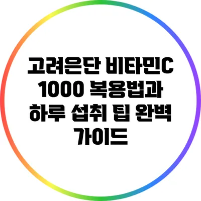 고려은단 비타민C 1000 복용법과 하루 섭취 팁 완벽 가이드