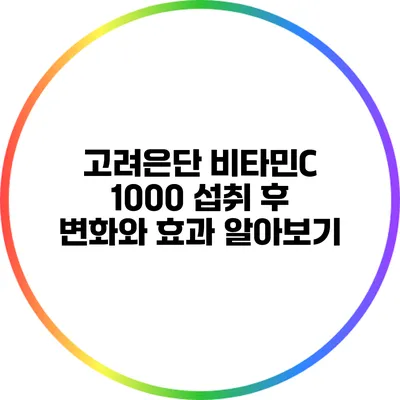 고려은단 비타민C 1000 섭취 후 변화와 효과 알아보기