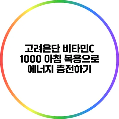 고려은단 비타민C 1000: 아침 복용으로 에너지 충전하기