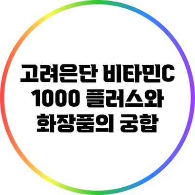 고려은단 비타민C 1000 플러스와 화장품의 궁합
