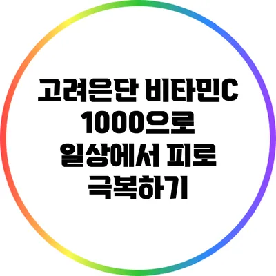고려은단 비타민C 1000으로 일상에서 피로 극복하기