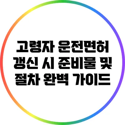 고령자 운전면허 갱신 시 준비물 및 절차 완벽 가이드