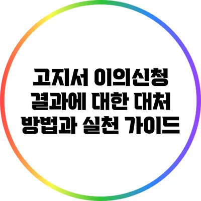 고지서 이의신청 결과에 대한 대처 방법과 실천 가이드