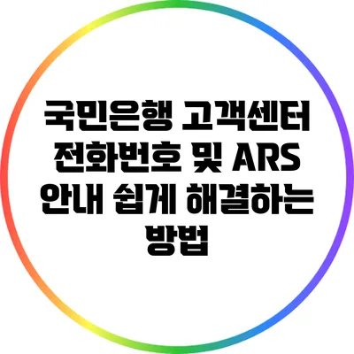 국민은행 고객센터 전화번호 및 ARS 안내: 쉽게 해결하는 방법