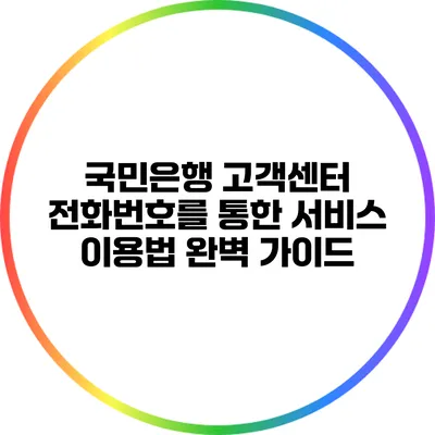 국민은행 고객센터 전화번호를 통한 서비스 이용법 완벽 가이드