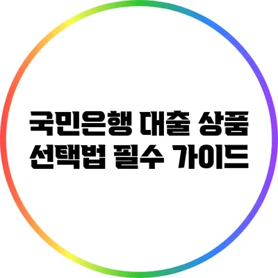 국민은행 대출 상품 선택법: 필수 가이드